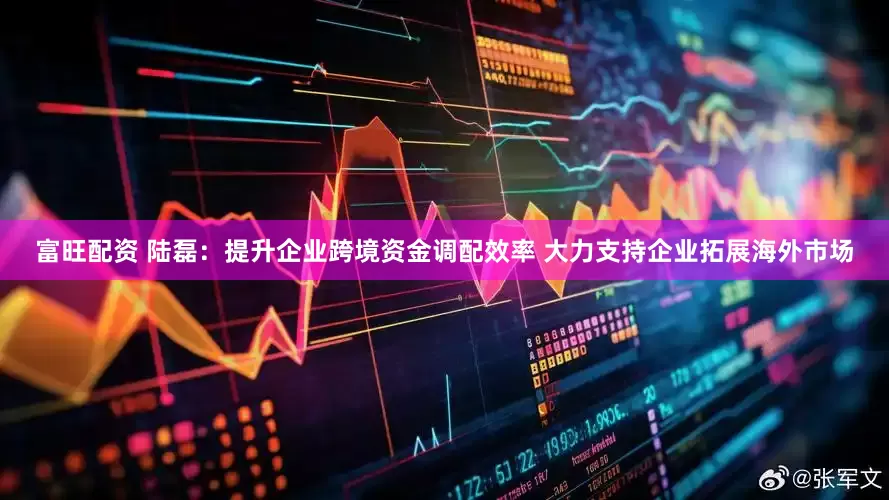 富旺配资 陆磊：提升企业跨境资金调配效率 大力支持企业拓展海外市场