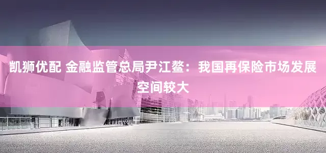凯狮优配 金融监管总局尹江鳌：我国再保险市场发展空间较大