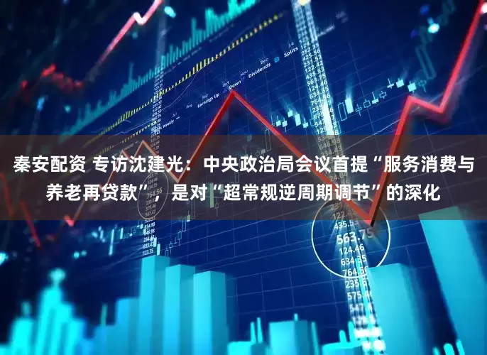 秦安配资 专访沈建光：中央政治局会议首提“服务消费与养老再贷款”，是对“超常规逆周期调节”的深化