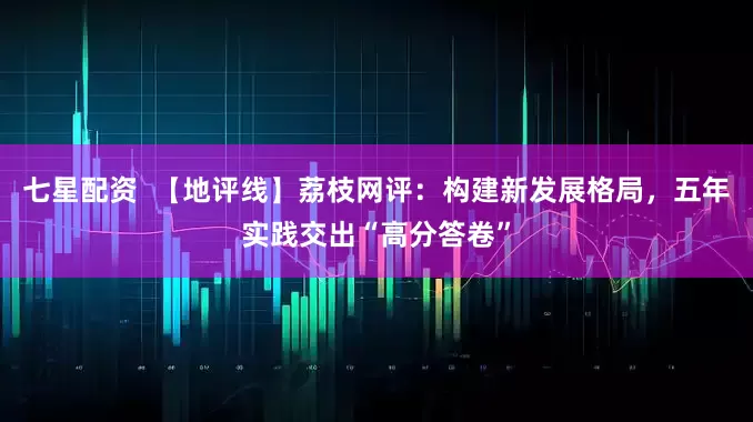 七星配资  【地评线】荔枝网评：构建新发展格局，五年实践交出“高分答卷”