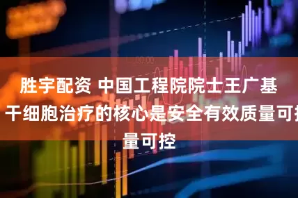 胜宇配资 中国工程院院士王广基：干细胞治疗的核心是安全有效质量可控