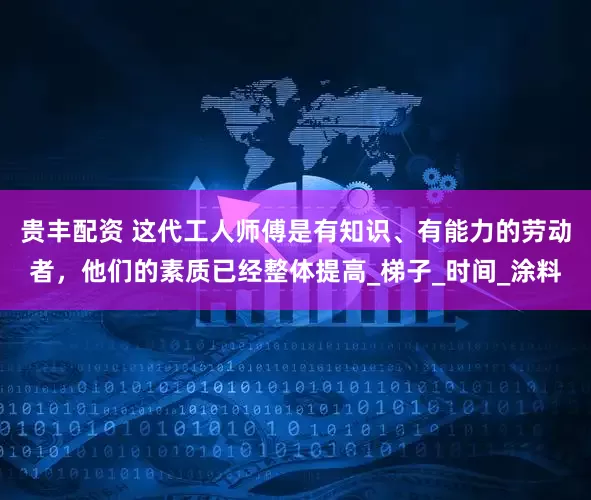 贵丰配资 这代工人师傅是有知识、有能力的劳动者，他们的素质已经整体提高_梯子_时间_涂料