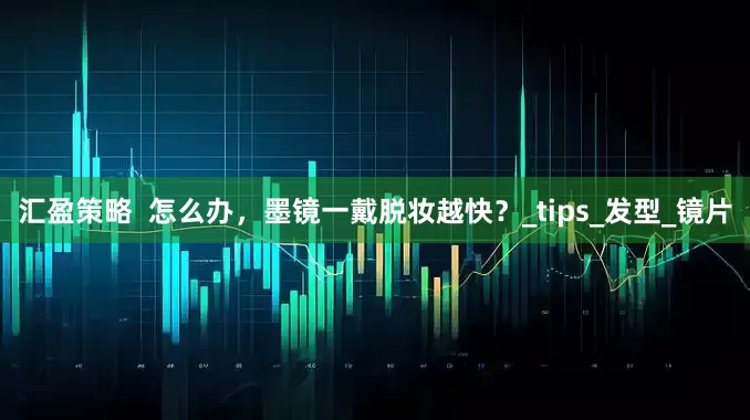 汇盈策略  怎么办，墨镜一戴脱妆越快？_tips_发型_镜片