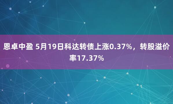 恩卓中盈 5月19日科达转债上涨0.37%，转股溢价率17.37%