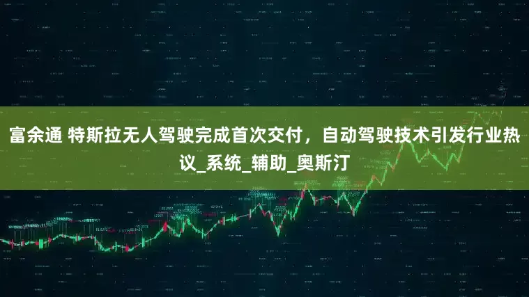 富余通 特斯拉无人驾驶完成首次交付，自动驾驶技术引发行业热议_系统_辅助_奥斯汀