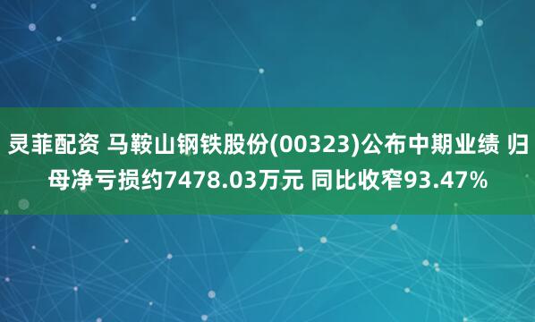 灵菲配资 马鞍山钢铁股份(00323)公布中期业绩 归母净亏损约7478.03万元 同比收窄93.47%