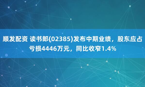顺发配资 读书郎(02385)发布中期业绩，股东应占亏损4446万元，同比收窄1.4%
