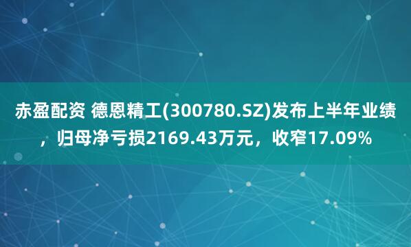 赤盈配资 德恩精工(300780.SZ)发布上半年业绩，归母净亏损2169.43万元，收窄17.09%