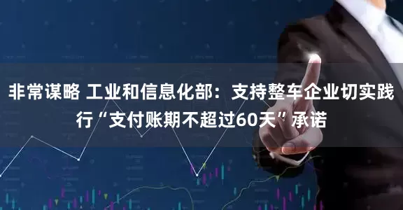非常谋略 工业和信息化部：支持整车企业切实践行“支付账期不超过60天”承诺