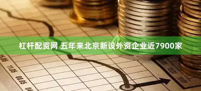 杠杆配资网 五年来北京新设外资企业近7900家
