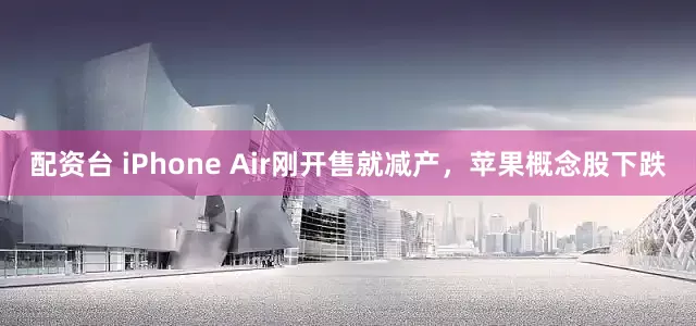 配资台 iPhone Air刚开售就减产，苹果概念股下跌