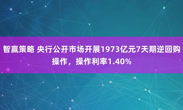 智赢策略 央行公开市场开展1973亿元7天期逆回购操作，操作利率1.40%