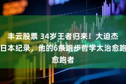 丰云股票 34岁王者归来！大迫杰破日本纪录，他的6条跑步哲学太治愈跑者