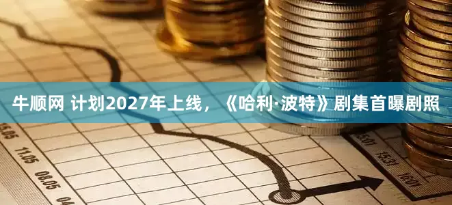 牛顺网 计划2027年上线，《哈利·波特》剧集首曝剧照