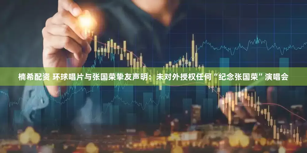 楠希配资 环球唱片与张国荣挚友声明：未对外授权任何“纪念张国荣”演唱会