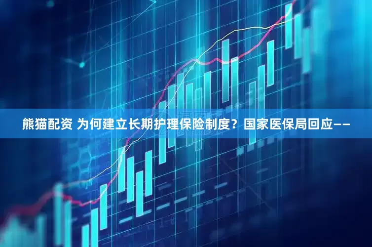 熊猫配资 为何建立长期护理保险制度？国家医保局回应——