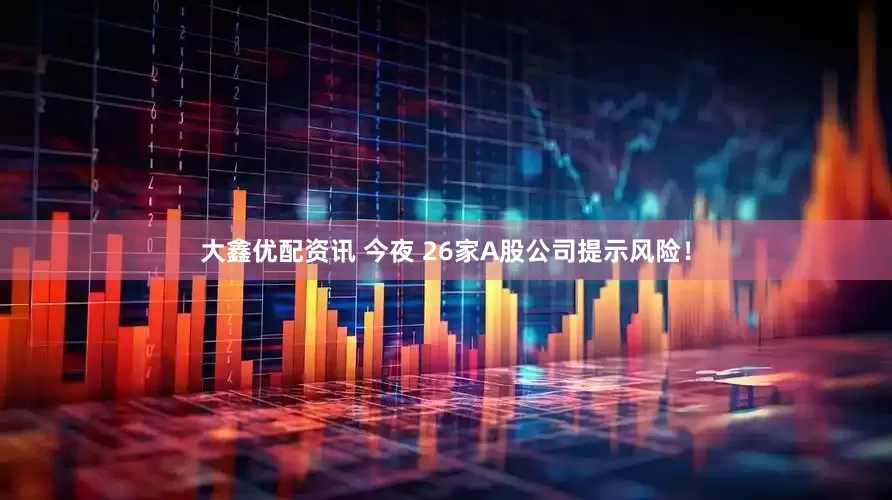 大鑫优配资讯 今夜 26家A股公司提示风险！