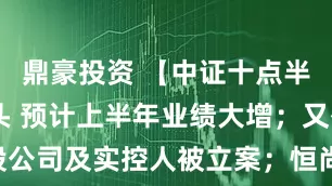 鼎豪投资 【中证十点半】锂电龙头 预计上半年业绩大增；又有A股公司及实控人被立案；恒尚节能拟跨界半导体