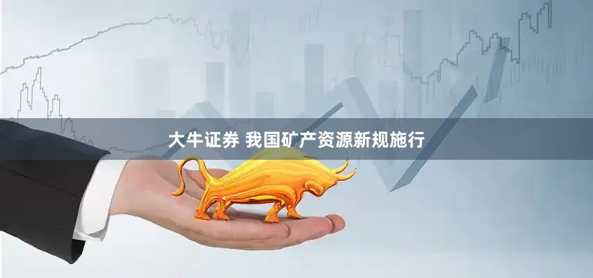 大牛证券 我国矿产资源新规施行